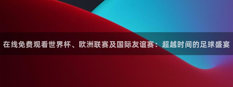 在线免费观看世界杯、欧洲联赛及国际友谊赛